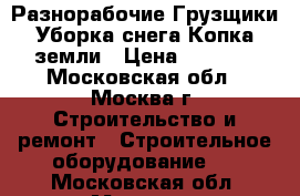 Разнорабочие Грузщики Уборка снега Копка земли › Цена ­ 1 400 - Московская обл., Москва г. Строительство и ремонт » Строительное оборудование   . Московская обл.,Москва г.